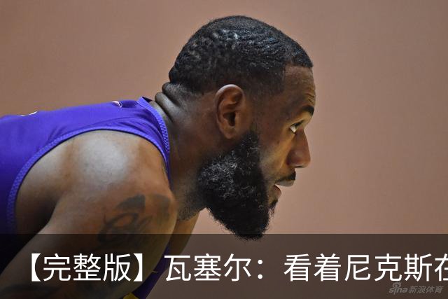 【完整版】瓦塞尔：看着尼克斯在我们的主场狂欢真的很痛苦