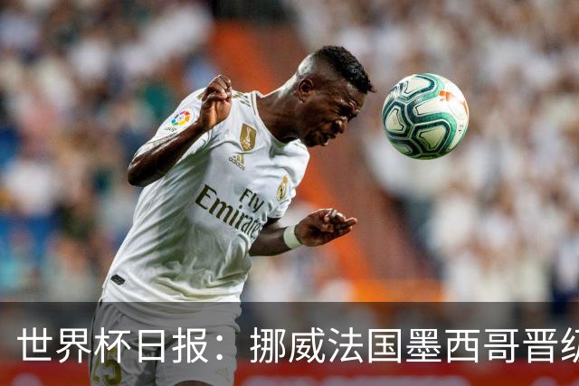 世界杯日报：挪威法国墨西哥晋级 巴西大将恐因伤退出