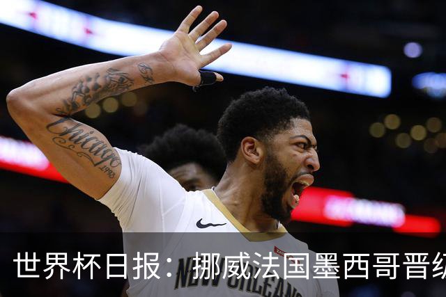世界杯日报：挪威法国墨西哥晋级 巴西大将恐因伤退出
