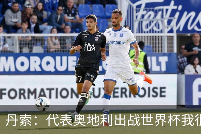 丹索：代表奥地利出战世界杯我很兴奋 朗尼克带来明确的足球哲学