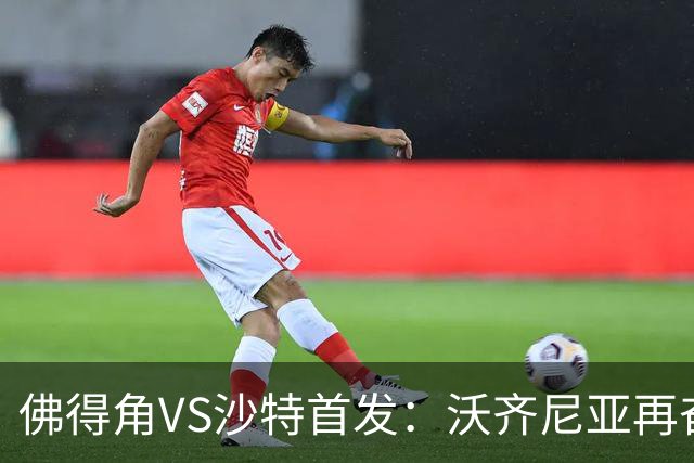佛得角VS沙特首发：沃齐尼亚再奋力一搏 布赖坎登场