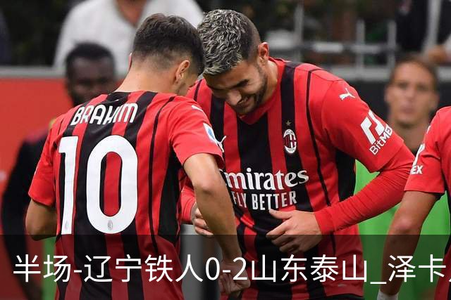 半场-辽宁铁人0-2山东泰山 泽卡点射+双响谢文能助攻马德鲁加造点