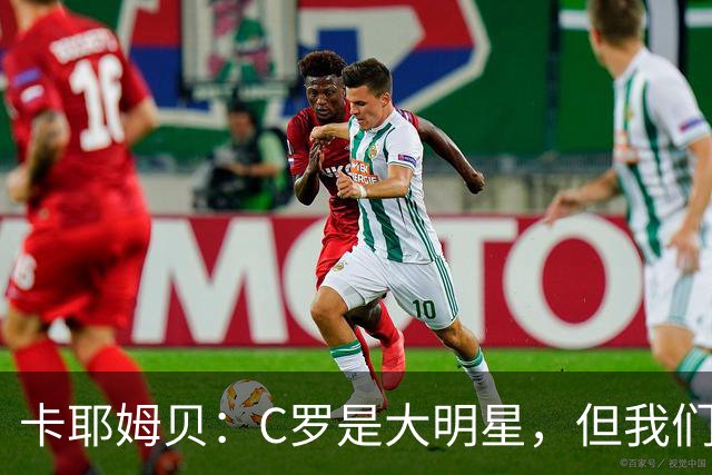 卡耶姆贝：C罗是大明星，但我们不在乎面前的对手是谁