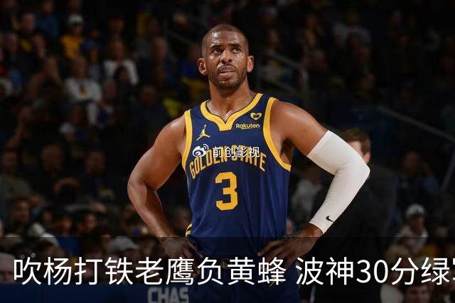 吹杨打铁老鹰负黄蜂 波神30分绿军险胜尼克斯