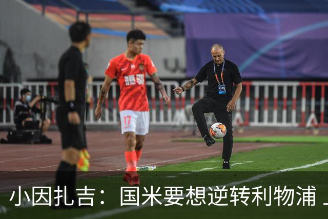 小因扎吉：国米要想逆转利物浦 上半场必须进球