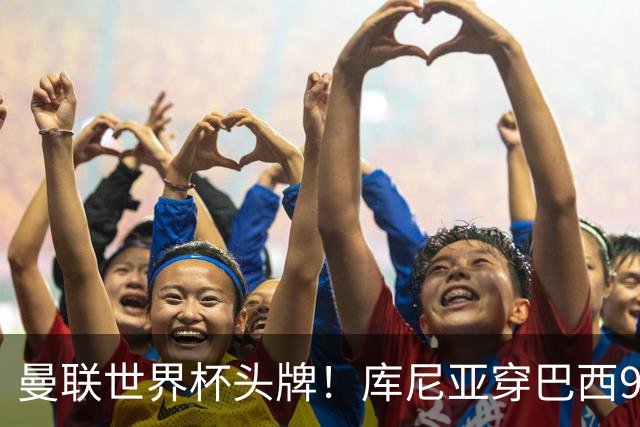 曼联世界杯头牌！库尼亚穿巴西9号获大罗认可，卡里克或学安帅战术