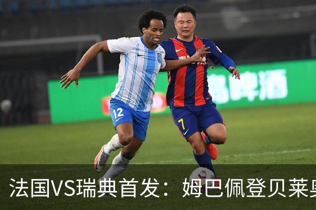 法国VS瑞典首发：姆巴佩登贝莱奥利塞 伊萨克约克雷斯