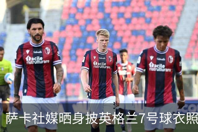 萨卡社媒晒身披英格兰7号球衣照片：7号