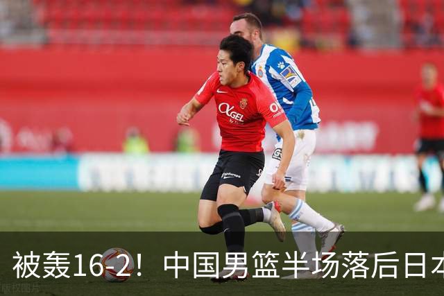 被轰16-2！中国男篮半场落后日本10分：贺希宁10分 杨瀚森5分2犯规