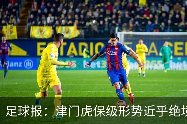 足球报：津门虎保级形势近乎绝境，海牛拉开保级喘息空间