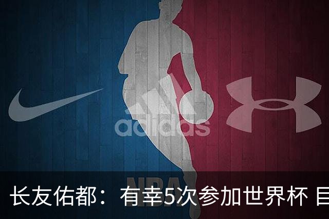 长友佑都：有幸5次参加世界杯 目前还没有做未来规划有可能退役