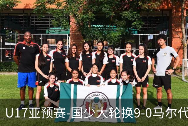 U17亚预赛-国少大轮换9-0马尔代夫 国少3连胜末轮将战韩国